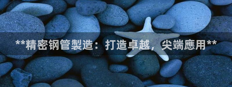彩神是正规平台吗安全吗：**精密钢管製造：打造卓越，尖端應用**