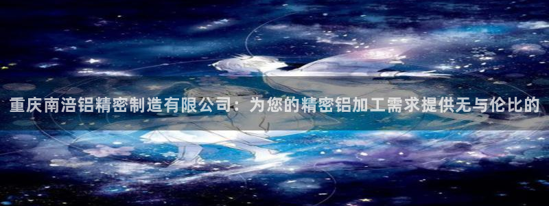 彩神v破解版：重庆南涪铝精密制造有限公司：为您的精密铝加工需求提供无与伦比的