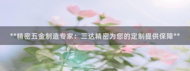 彩神ix是真的吗：**精密五金制造专家：三达精密为您的定制提供保障**