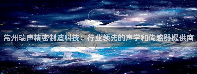 彩神v集团有限公司：常州瑞声精密制造科技：行业领先的声学和传感器提供商