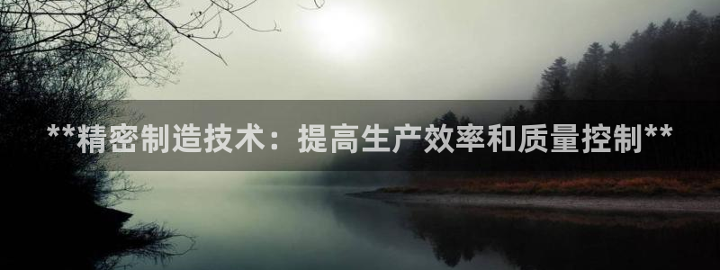 彩神大发是不是人为操作：**精密制造技术：提高生产效率和质量控制**