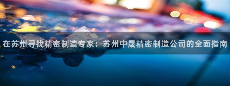 彩神赢钱了吗知乎：在苏州寻找精密制造专家：苏州中晟精密制造公司的全面指南