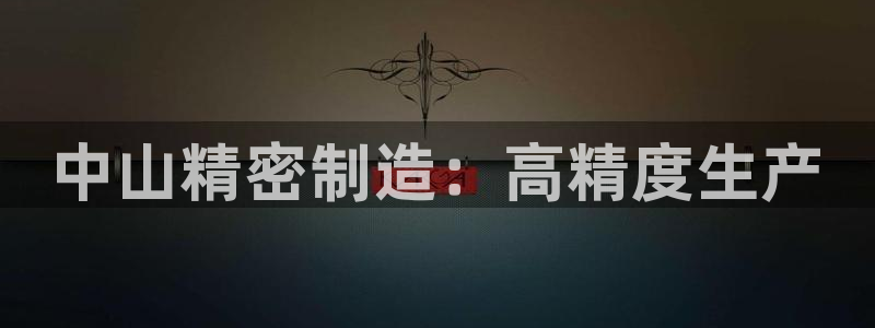 彩神8是正规平台吗知乎：中山精密制造：高精度生产