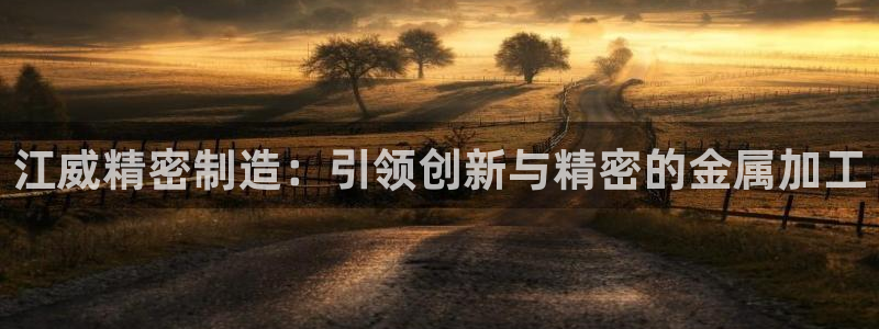 彩神v8平台正规吗可靠吗：江威精密制造：引领创新与精密的金属加工