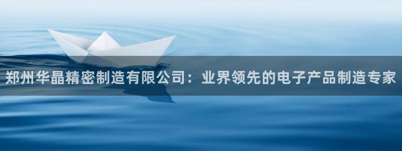 彩神v8有多久了?靠谱吗：郑州华晶精密制造有限公司：业界领先的电子产品制造专家