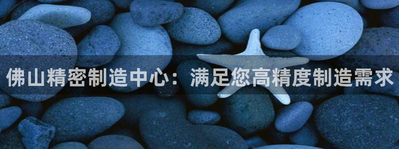 彩神vi官网版：佛山精密制造中心：满足您高精度制造需求
