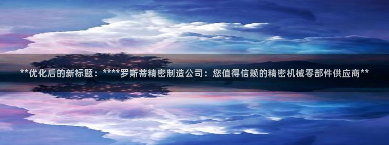 彩神Vii购彩-购彩大厅：**优化后的新标题：****罗斯蒂精密制造公司：您值得信赖的精密机械零部件供应商**