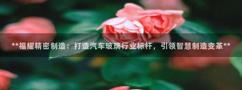 彩神8软件下载：**福耀精密制造：打造汽车玻璃行业标杆，引领智慧制造变革**