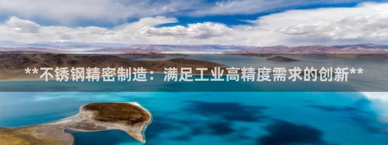 下载彩神争霸谁与我争锋：**不锈钢精密制造：满足工业高精度需求的创新**
