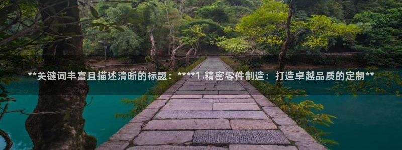 彩神Vii购彩-购彩大厅：**关键词丰富且描述清晰的标题：****1.精密零件制造：打造卓越品质的定制**
