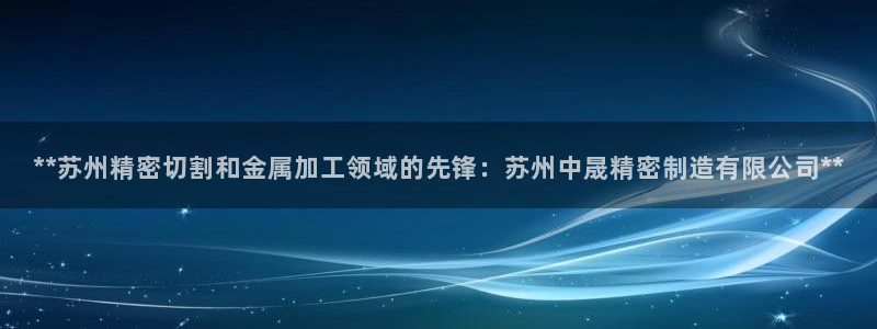 彩神8官网500：**苏州精密切割和金属加工领域的先锋：苏州中晟精密制造有限公司**