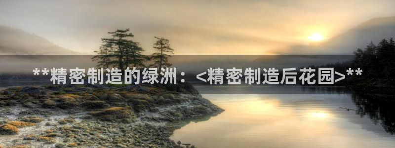 彩神争霸平台：**精密制造的绿洲：<精密制造后花园>**