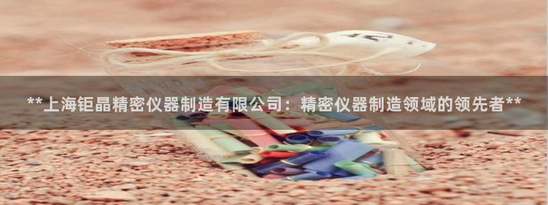 彩神旗下有哪些平台可以玩：**上海钜晶精密仪器制造有限公司：精密仪器制造领域的领先者**