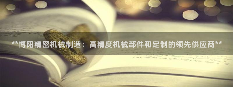 彩神v争霸是啥：**博阳精密机械制造：高精度机械部件和定制的领先供应商**