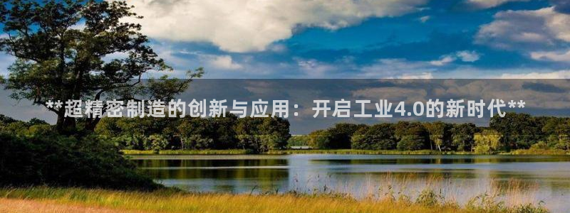 彩神v8有多久了?靠谱吗：**超精密制造的创新与应用：开启工业4.0的新时代**