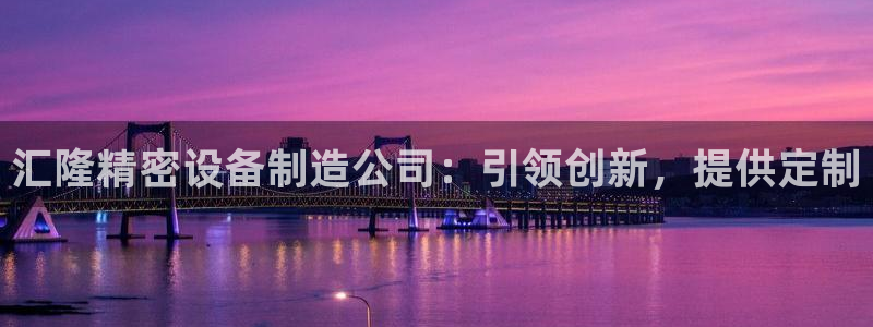 彩神ios下载：汇隆精密设备制造公司：引领创新，提供定制