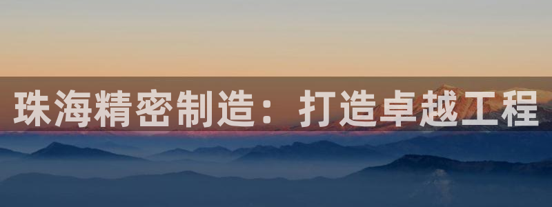 彩神v1破解器：珠海精密制造：打造卓越工程