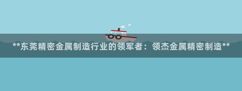 彩神8彩平台官网：**东莞精密金属制造行业的领军者：领杰金属精密制造**