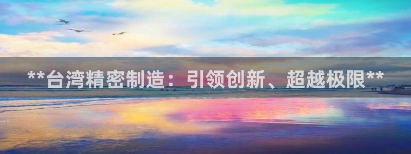 彩神vi争霸官网：**台湾精密制造：引领创新、超越极限**