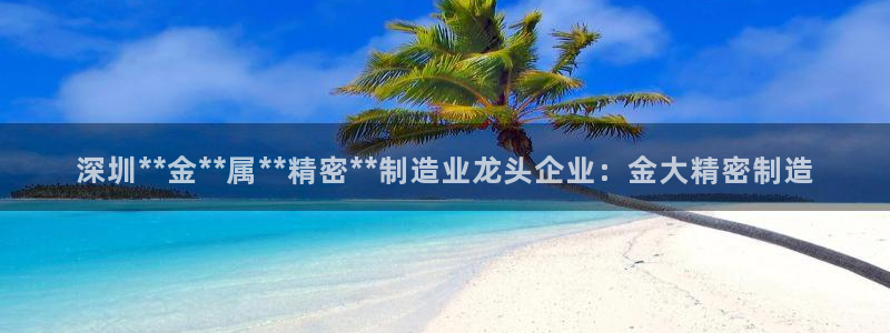 彩神是什么平台的游戏：深圳**金**属**精密**制造业龙头企业：金大精密制造
