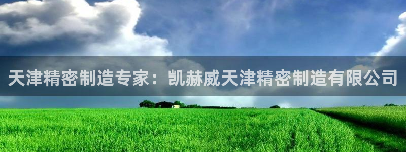 彩神旗下有哪些平台可以看：天津精密制造专家：凯赫威天津精密制造有限公司