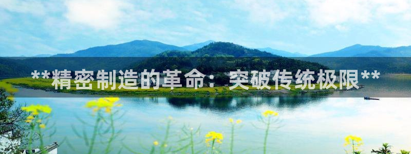 彩神vii官网大赢家：**精密制造的革命：突破传统极限**