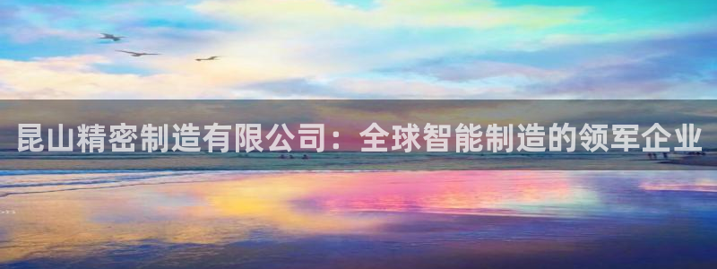 彩神v8下载网址：昆山精密制造有限公司：全球智能制造的领军企业