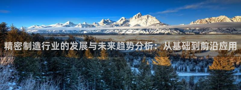 彩神通官方网：精密制造行业的发展与未来趋势分析：从基础到前沿应用