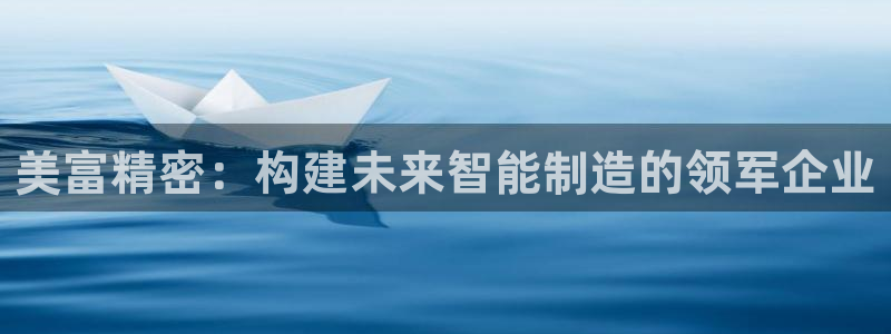 彩神争霸官方下载2017：美富精密：构建未来智能制造的领军企业