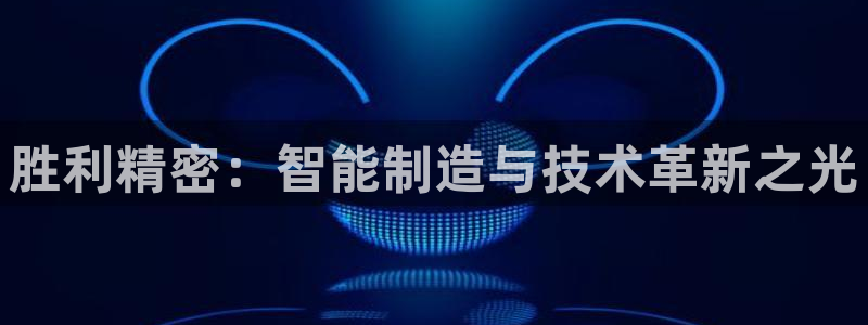 彩神大发官网：胜利精密：智能制造与技术革新之光