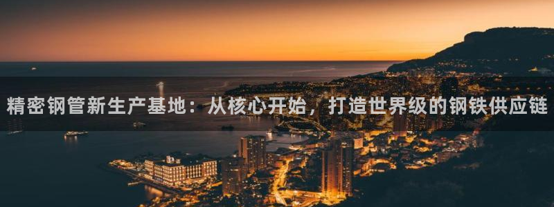 彩神通官网下载：精密钢管新生产基地：从核心开始，打造世界级的钢铁供应链