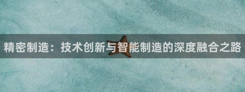 彩神邀请码:00-00-3267：精密制造：技术创新与智能制造的深度融合之路