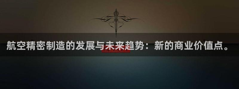 彩神网官网登录：航空精密制造的发展与未来趋势：新的商业价值点。