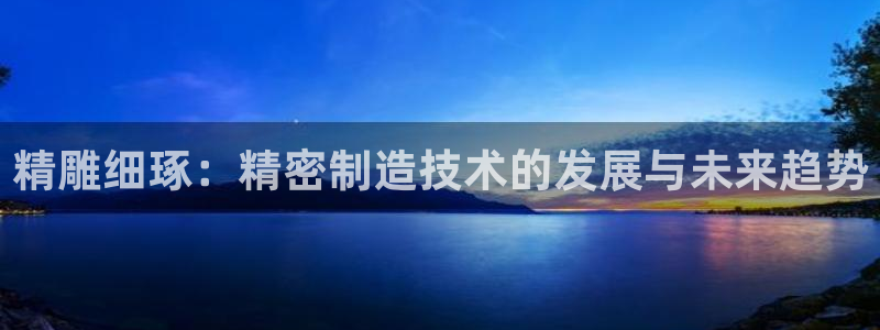 彩神iv争霸购彩大厅：精雕细琢：精密制造技术的发展与未来趋势
