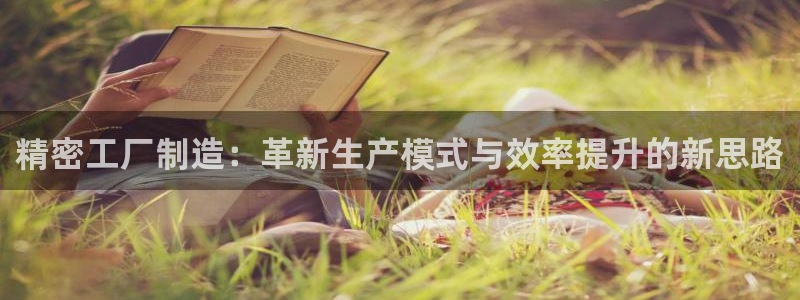 彩神vii官网：精密工厂制造：革新生产模式与效率提升的新思路