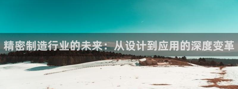 彩神v|：精密制造行业的未来：从设计到应用的深度变革