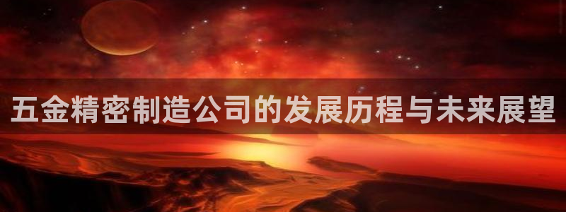 下载彩神通关注码：五金精密制造公司的发展历程与未来展望