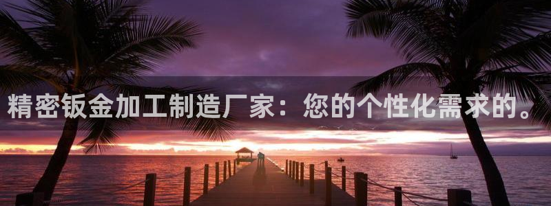 彩神的邀请码是多少：精密钣金加工制造厂家：您的个性化需求的。