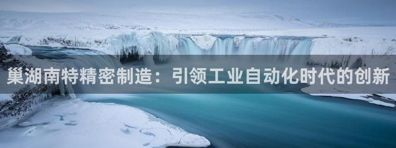 彩神v秘聊号码：巢湖南特精密制造：引领工业自动化时代的创新