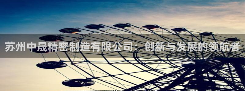 彩神vip购彩大厅下载：苏州中晟精密制造有限公司：创新与发展的领航者