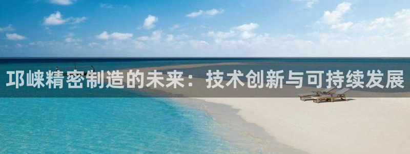 彩神viii是正规平台吗?：邛崃精密制造的未来：技术创新与可持续发展