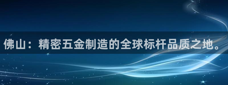 彩神vll趣投彩：佛山：精密五金制造的全球标杆品质之地。