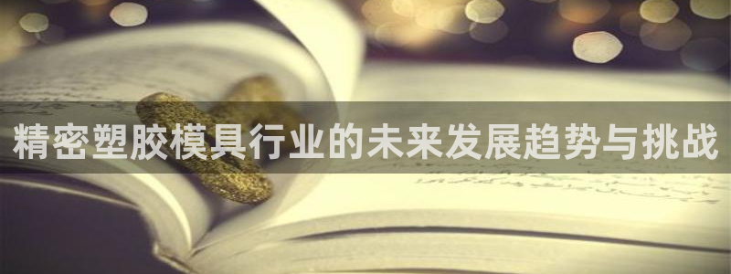 彩神争霸官方登录：精密塑胶模具行业的未来发展趋势与挑战