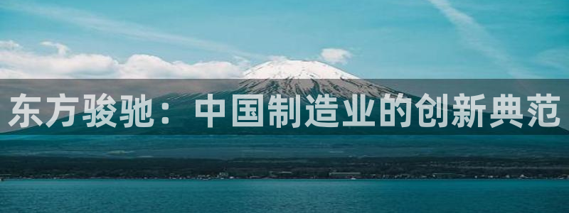 彩神iv争霸购彩大厅：东方骏驰：中国制造业的创新典范