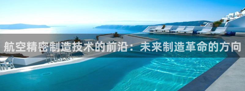彩神v8是一个什么平台：航空精密制造技术的前沿：未来制造革命的方向