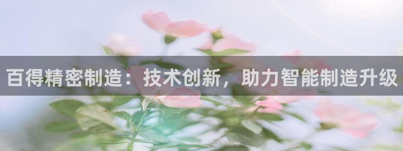 大发彩神争：百得精密制造：技术创新，助力智能制造升级