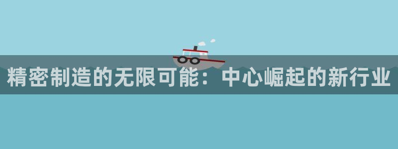 彩神v8是真的挣钱吗知乎：精密制造的无限可能：中心崛起的新行业