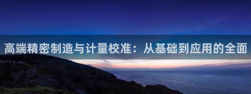 彩神V集团有限公司：高端精密制造与计量校准：从基础到应用的全面