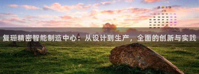 彩神v8手机客户端怎么下载：复珊精密智能制造中心：从设计到生产，全面的创新与实践