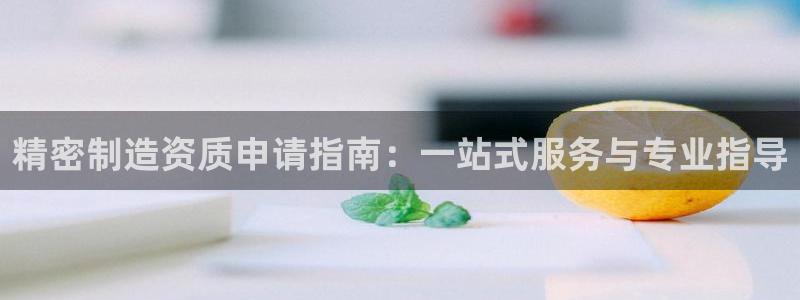 所有彩神购买首页中心：精密制造资质申请指南：一站式服务与专业指导